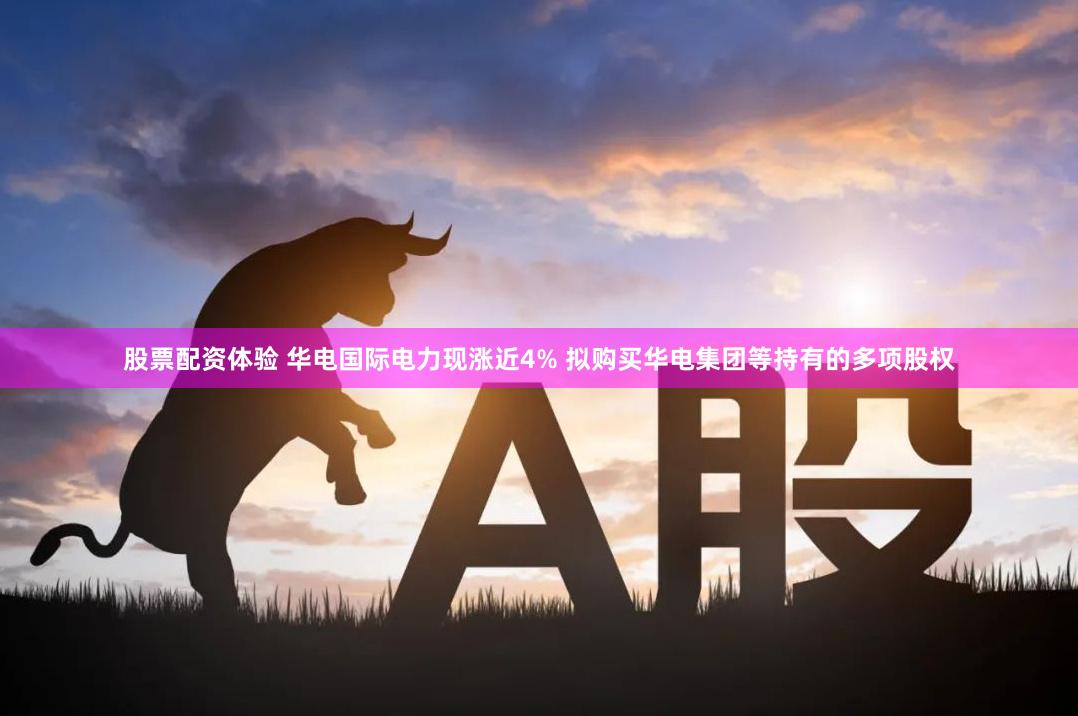 股票配资体验 华电国际电力现涨近4% 拟购买华电集团等持有的多项股权
