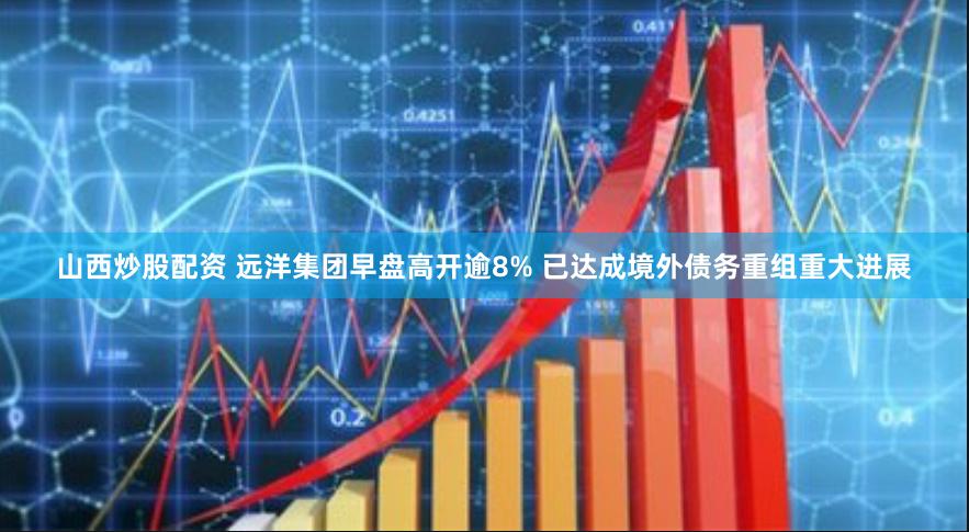 山西炒股配资 远洋集团早盘高开逾8% 已达成境外债务重组重大进展