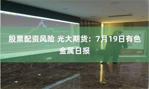 股票配资风险 光大期货：7月19日有色金属日报