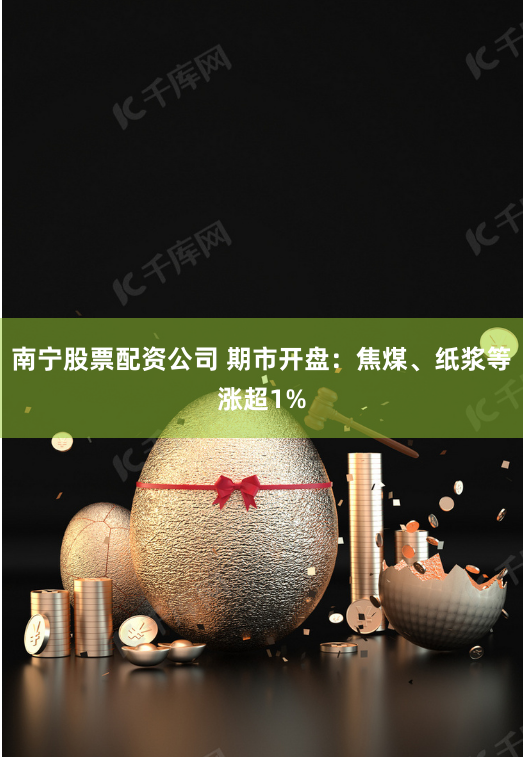 南宁股票配资公司 期市开盘：焦煤、纸浆等涨超1%