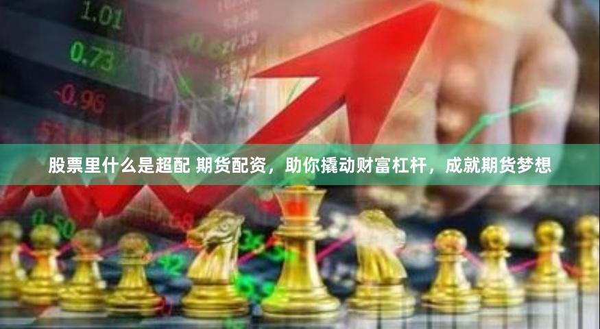 股票里什么是超配 期货配资，助你撬动财富杠杆，成就期货梦想