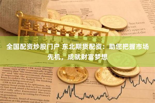 全国配资炒股门户 东北期货配资：助您把握市场先机，成就财富梦想