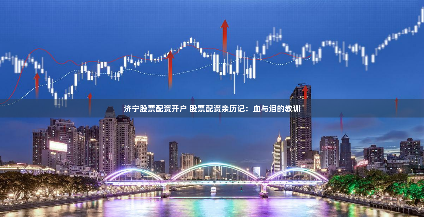 济宁股票配资开户 股票配资亲历记：血与泪的教训