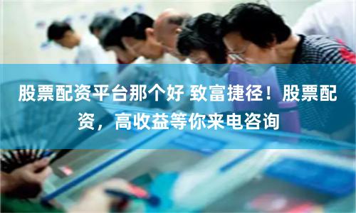 股票配资平台那个好 致富捷径！股票配资，高收益等你来电咨询