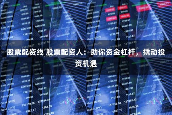 股票配资线 股票配资人：助你资金杠杆，撬动投资机遇