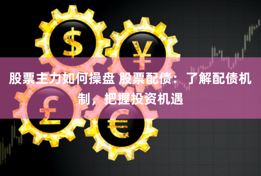 股票主力如何操盘 股票配债：了解配债机制，把握投资机遇