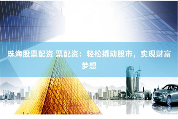 珠海股票配资 票配资：轻松撬动股市，实现财富梦想