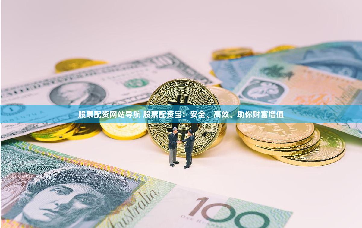 股票配资网站导航 股票配资宝：安全、高效、助你财富增值