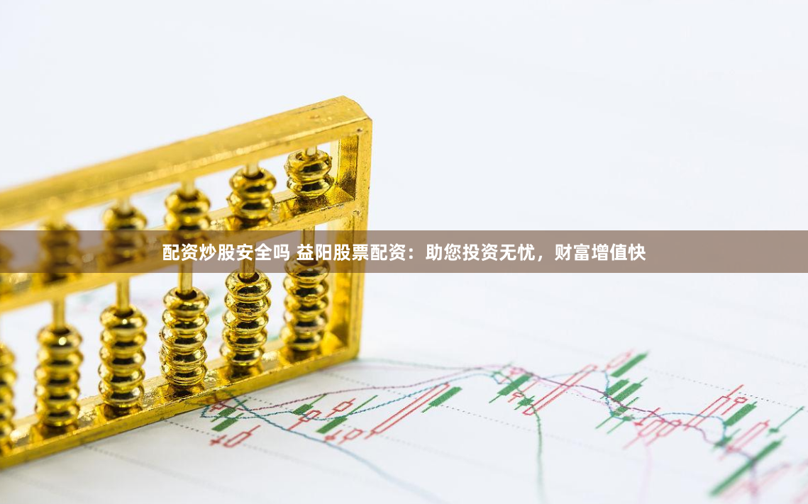配资炒股安全吗 益阳股票配资：助您投资无忧，财富增值快