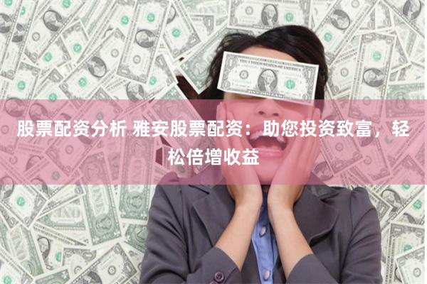 股票配资分析 雅安股票配资：助您投资致富，轻松倍增收益