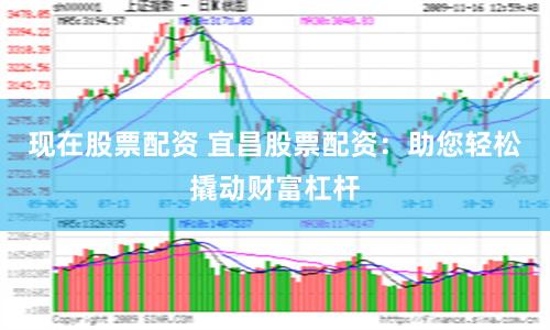 现在股票配资 宜昌股票配资：助您轻松撬动财富杠杆