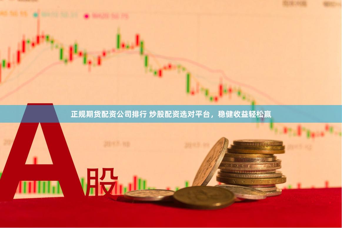 正规期货配资公司排行 炒股配资选对平台，稳健收益轻松赢