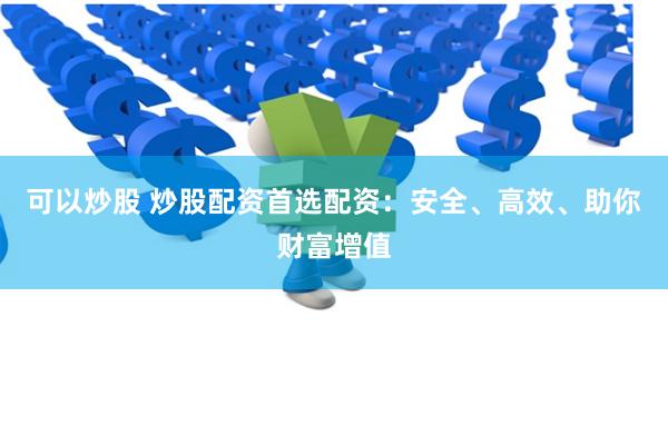 可以炒股 炒股配资首选配资：安全、高效、助你财富增值