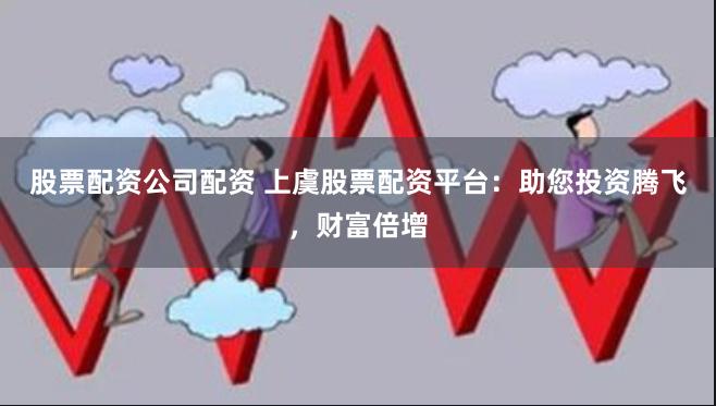 股票配资公司配资 上虞股票配资平台：助您投资腾飞，财富倍增