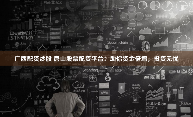 广西配资炒股 唐山股票配资平台：助你资金倍增，投资无忧