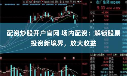 配资炒股开户官网 场内配资：解锁股票投资新境界，放大收益