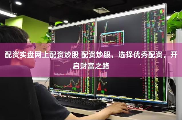 配资实盘网上配资炒股 配资炒股，选择优秀配资，开启财富之路