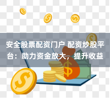 安全股票配资门户 配资炒股平台：助力资金放大，提升收益