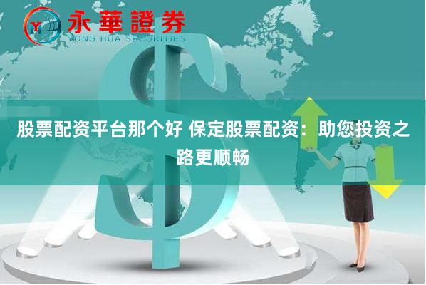 股票配资平台那个好 保定股票配资：助您投资之路更顺畅