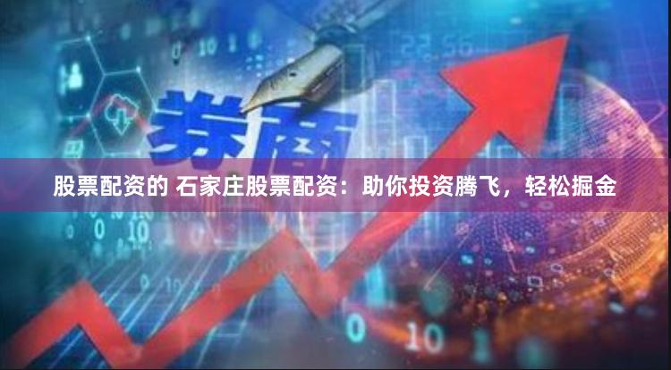 股票配资的 石家庄股票配资：助你投资腾飞，轻松掘金
