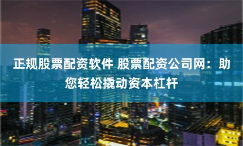 正规股票配资软件 股票配资公司网：助您轻松撬动资本杠杆