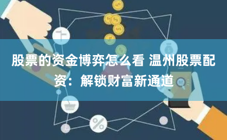 股票的资金博弈怎么看 温州股票配资：解锁财富新通道