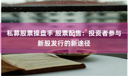 私募股票操盘手 股票配售：投资者参与新股发行的新途径