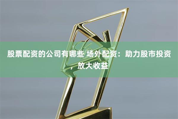 股票配资的公司有哪些 场外配资：助力股市投资，放大收益