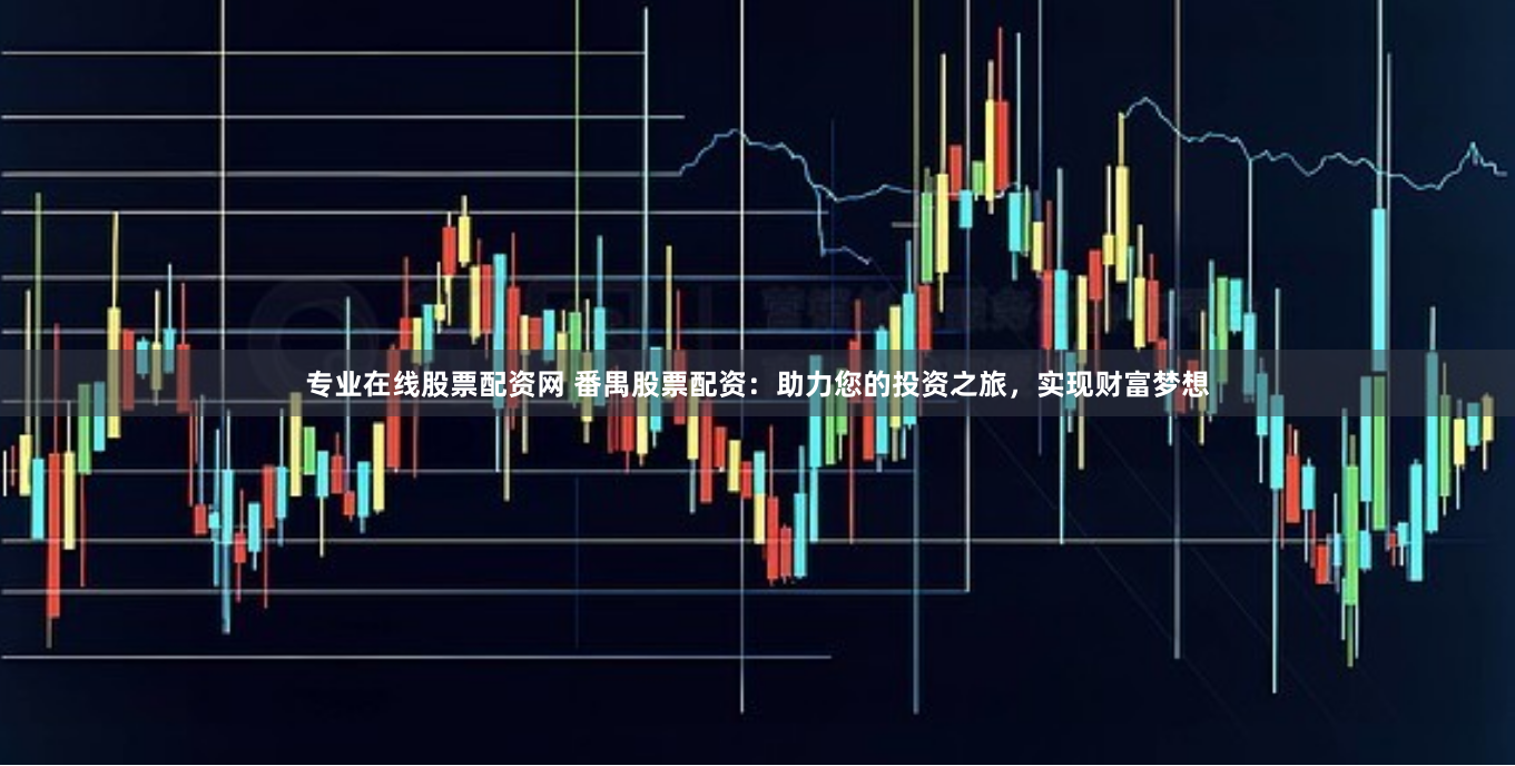 专业在线股票配资网 番禺股票配资：助力您的投资之旅，实现财富梦想