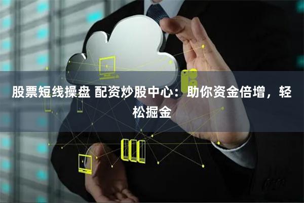 股票短线操盘 配资炒股中心：助你资金倍增，轻松掘金
