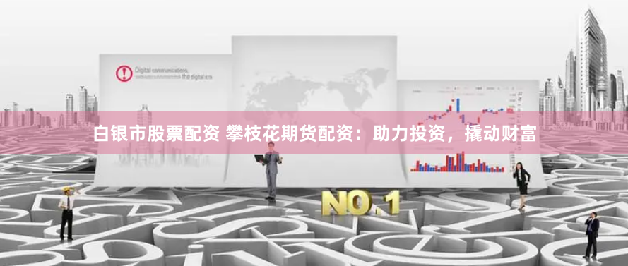 白银市股票配资 攀枝花期货配资：助力投资，撬动财富