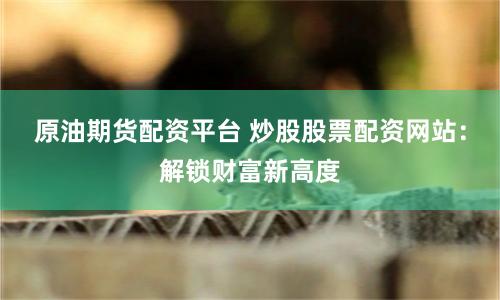 原油期货配资平台 炒股股票配资网站：解锁财富新高度