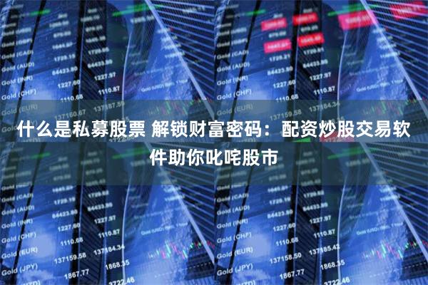 什么是私募股票 解锁财富密码：配资炒股交易软件助你叱咤股市