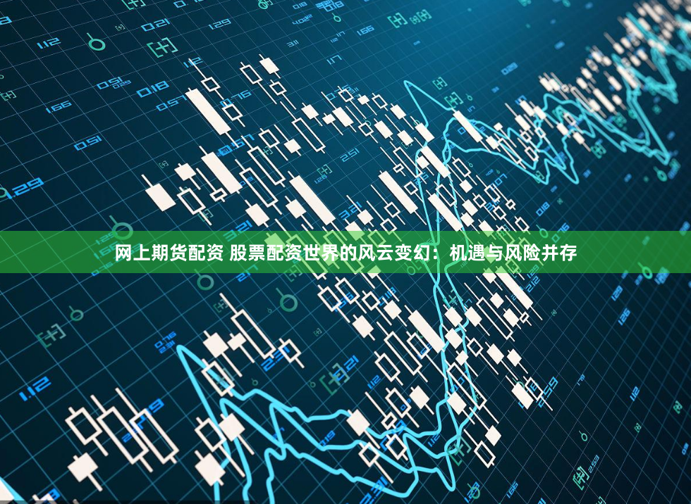 网上期货配资 股票配资世界的风云变幻：机遇与风险并存