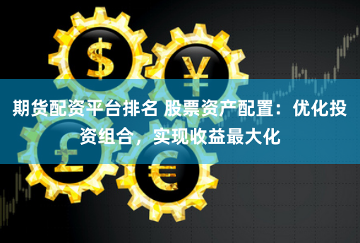 期货配资平台排名 股票资产配置：优化投资组合，实现收益最大化