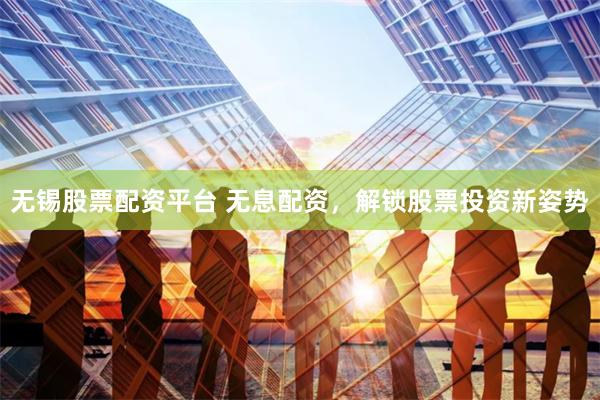 无锡股票配资平台 无息配资，解锁股票投资新姿势
