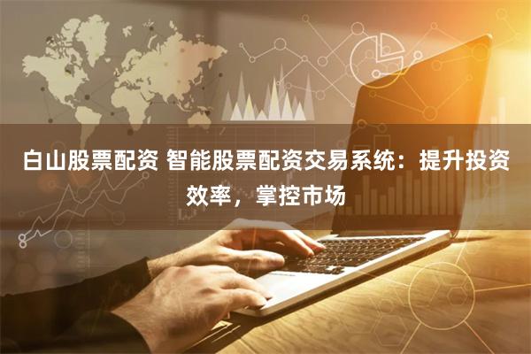 白山股票配资 智能股票配资交易系统：提升投资效率，掌控市场