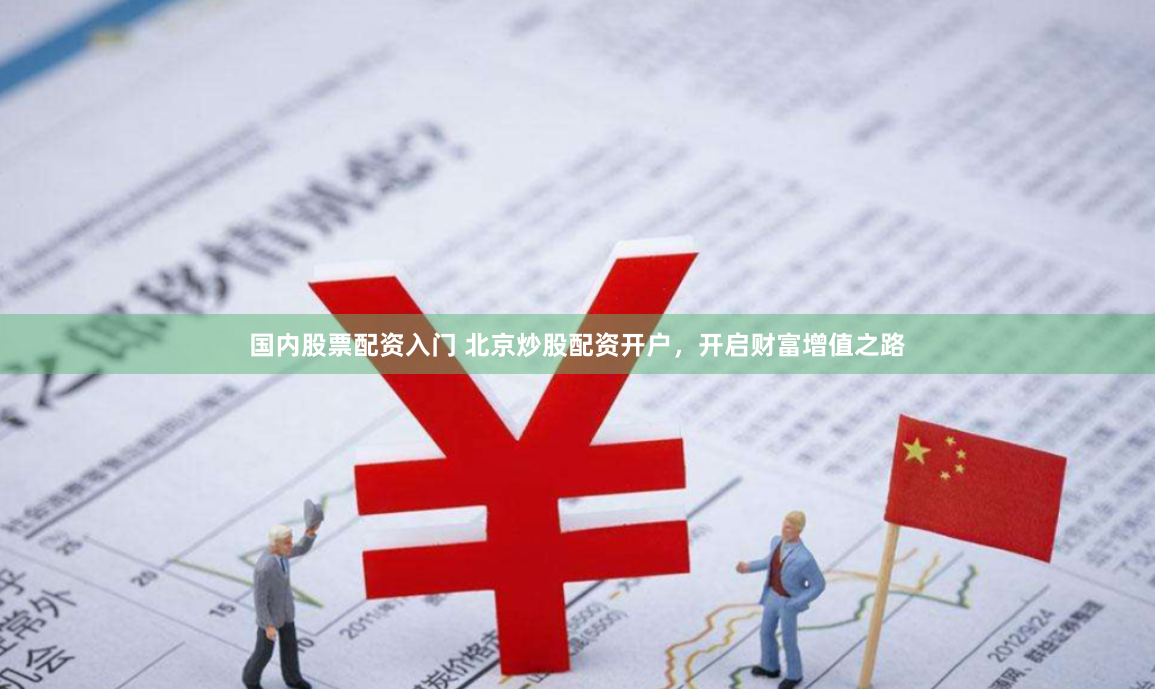 国内股票配资入门 北京炒股配资开户，开启财富增值之路