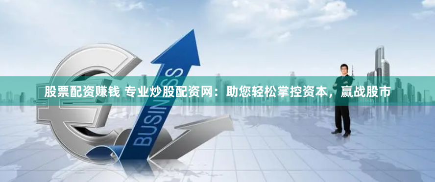 股票配资赚钱 专业炒股配资网：助您轻松掌控资本，赢战股市