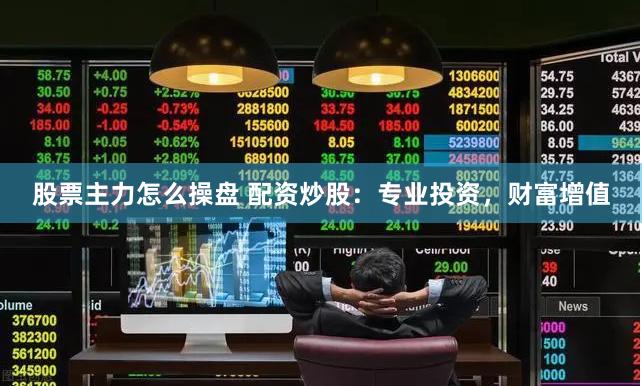 股票主力怎么操盘 配资炒股：专业投资，财富增值