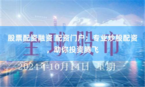 股票配资融资 配资门户：专业炒股配资，助你投资腾飞