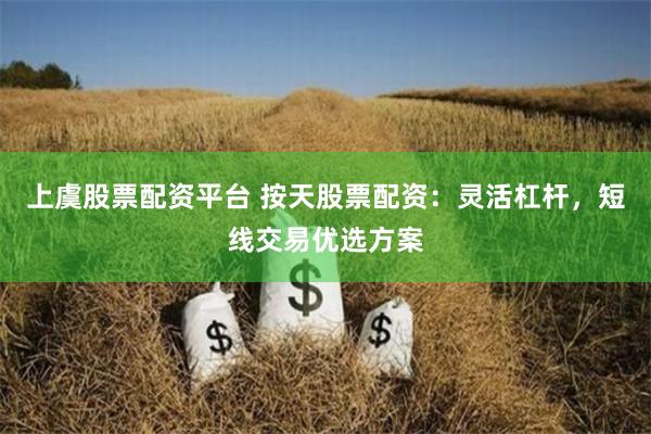 上虞股票配资平台 按天股票配资：灵活杠杆，短线交易优选方案