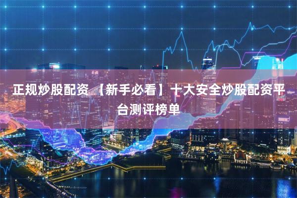 正规炒股配资 【新手必看】十大安全炒股配资平台测评榜单