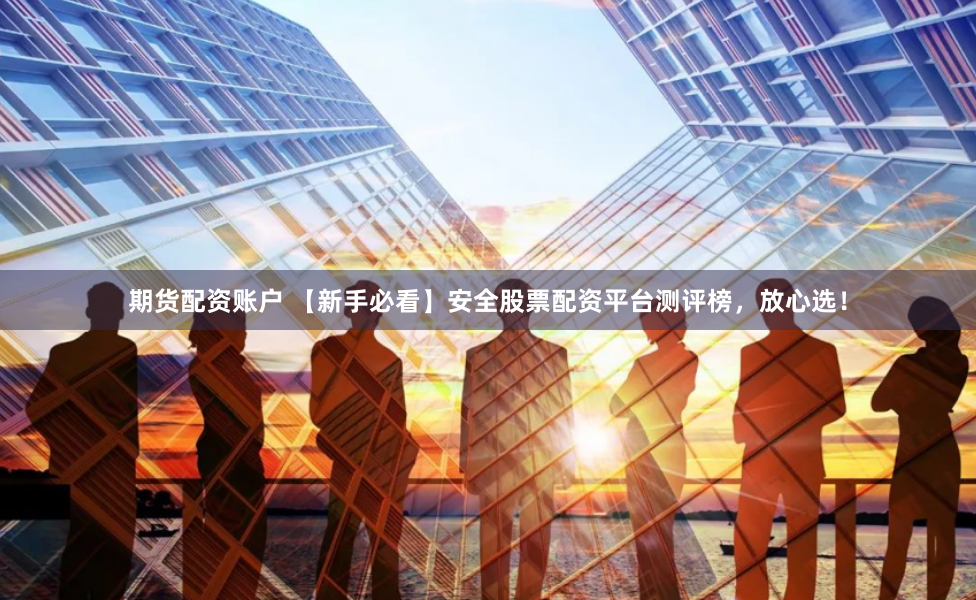 期货配资账户 【新手必看】安全股票配资平台测评榜，放心选！