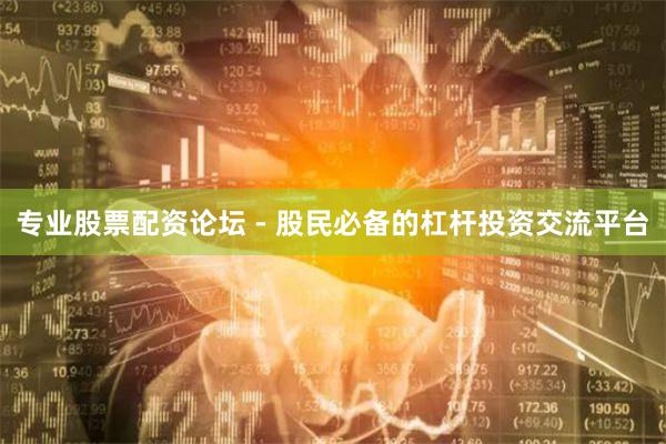 专业股票配资论坛 - 股民必备的杠杆投资交流平台