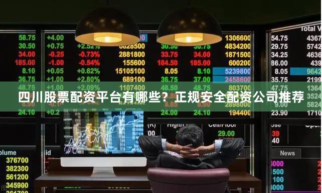 四川股票配资平台有哪些？正规安全配资公司推荐